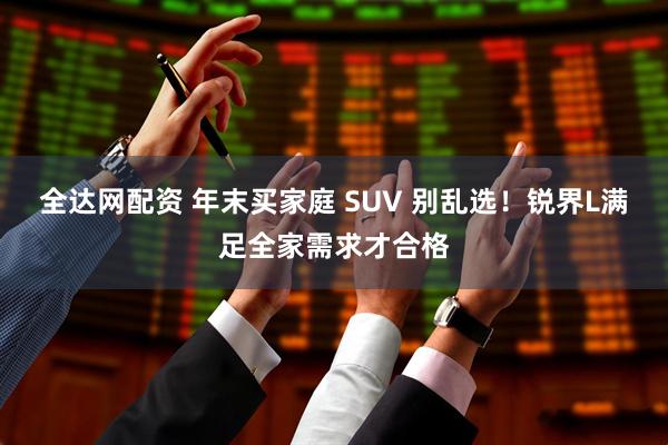 全达网配资 年末买家庭 SUV 别乱选！锐界L满足全家需求才合格