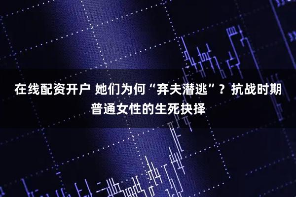 在线配资开户 她们为何“弃夫潜逃”？抗战时期普通女性的生死抉择