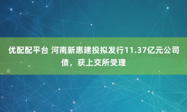 优配配平台 河南新惠建投拟发行11.37亿元公司债，获上交所受理