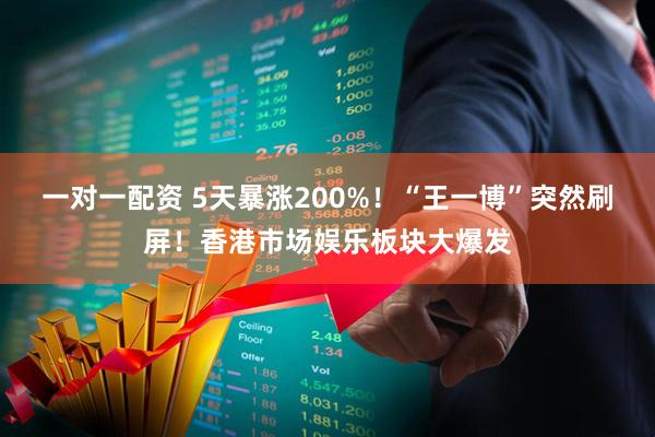 一对一配资 5天暴涨200%！“王一博”突然刷屏！香港市场娱乐板块大爆发