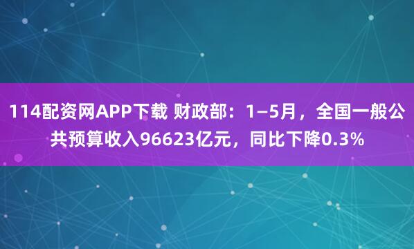 114配资网APP下载 财政部：1—5月，全国一般公共预算收入96623亿元，同比下降0.3%