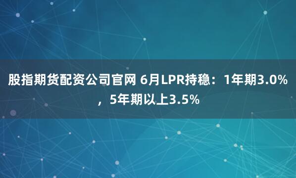 股指期货配资公司官网 6月LPR持稳：1年期3.0%，5年期以上3.5%