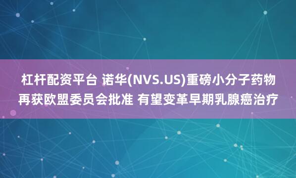杠杆配资平台 诺华(NVS.US)重磅小分子药物再获欧盟委员会批准 有望变革早期乳腺癌治疗