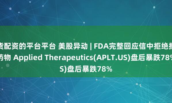 期货配资的平台平台 美股异动 | FDA完整回应信中拒绝批准药物 Applied Therapeutics(APLT.US)盘后暴跌78%