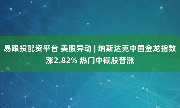 易跟投配资平台 美股异动 | 纳斯达克中国金龙指数涨2.82% 热门中概股普涨