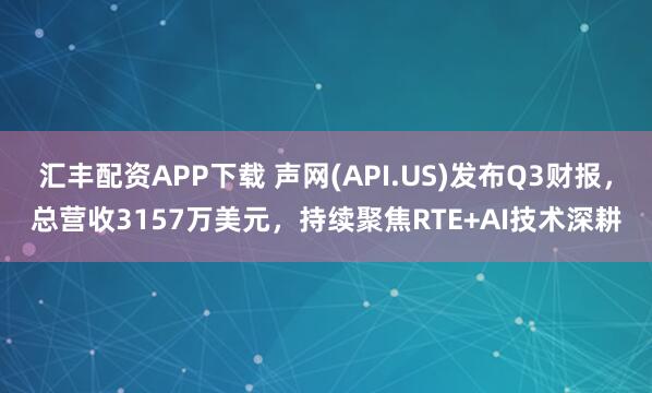 汇丰配资APP下载 声网(API.US)发布Q3财报，总营收3157万美元，持续聚焦RTE+AI技术深耕