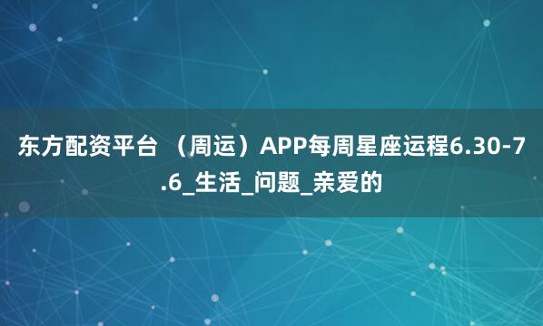 东方配资平台 （周运）APP每周星座运程6.30-7.6_生活_问题_亲爱的