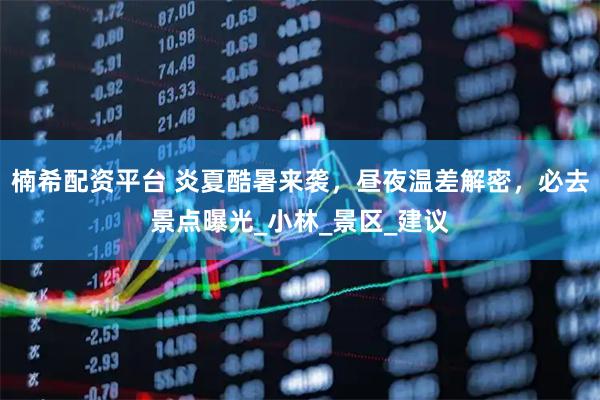 楠希配资平台 炎夏酷暑来袭，昼夜温差解密，必去景点曝光_小林_景区_建议