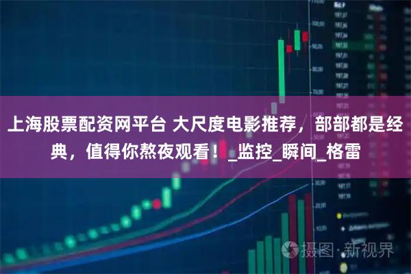 上海股票配资网平台 大尺度电影推荐，部部都是经典，值得你熬夜观看！_监控_瞬间_格雷
