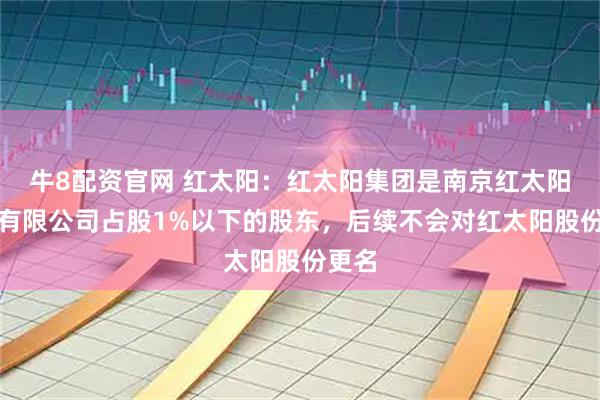 牛8配资官网 红太阳：红太阳集团是南京红太阳股份有限公司占股1%以下的股东，后续不会对红太阳股份更名