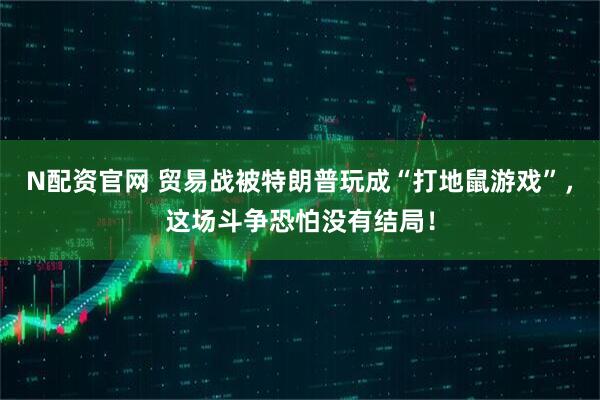 N配资官网 贸易战被特朗普玩成“打地鼠游戏”，这场斗争恐怕没有结局！