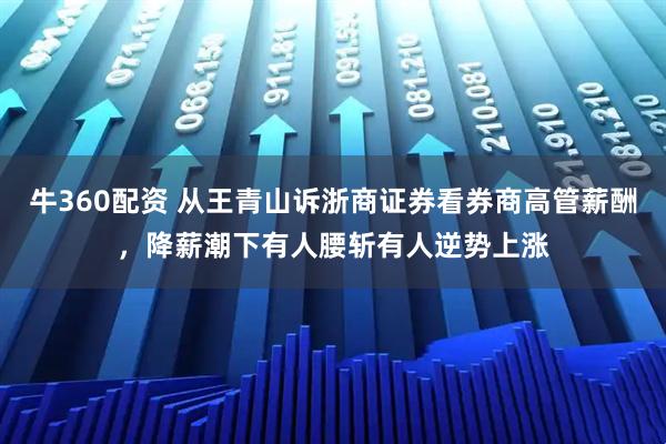 牛360配资 从王青山诉浙商证券看券商高管薪酬，降薪潮下有人腰斩有人逆势上涨