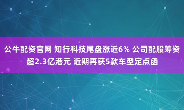 公牛配资官网 知行科技尾盘涨近6% 公司配股筹资超2.3亿港元 近期再获5款车型定点函