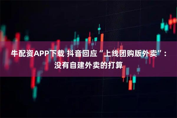 牛配资APP下载 抖音回应“上线团购版外卖”：没有自建外卖的打算
