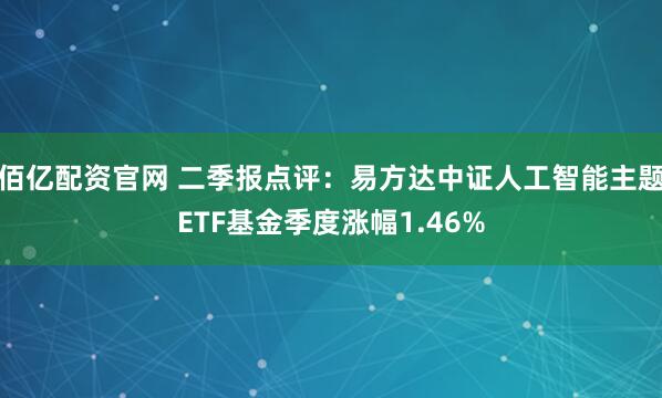 佰亿配资官网 二季报点评：易方达中证人工智能主题ETF基金季度涨幅1.46%
