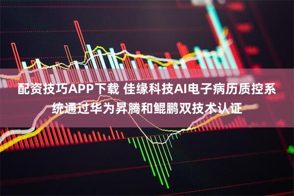 配资技巧APP下载 佳缘科技AI电子病历质控系统通过华为昇腾和鲲鹏双技术认证