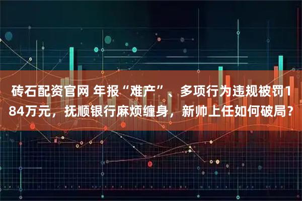 砖石配资官网 年报“难产”、多项行为违规被罚184万元,抚顺银行麻烦缠身,新帅上任如何破局?