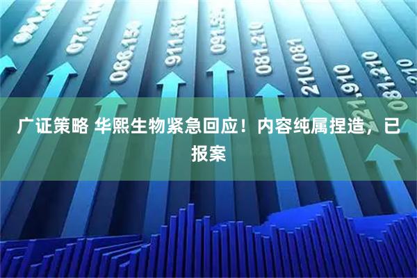 广证策略 华熙生物紧急回应！内容纯属捏造，已报案