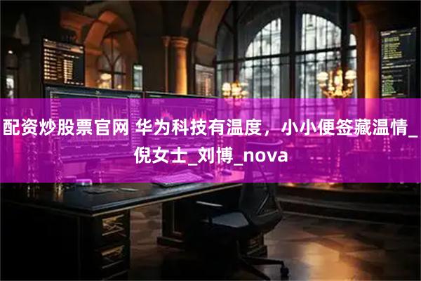 配资炒股票官网 华为科技有温度，小小便签藏温情_倪女士_刘博_nova