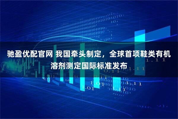 驰盈优配官网 我国牵头制定,全球首项鞋类有机溶剂测定国际标准发布