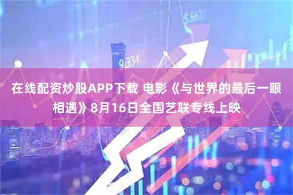 在线配资炒股APP下载 电影《与世界的最后一眼相遇》8月16日全国艺联专线上映