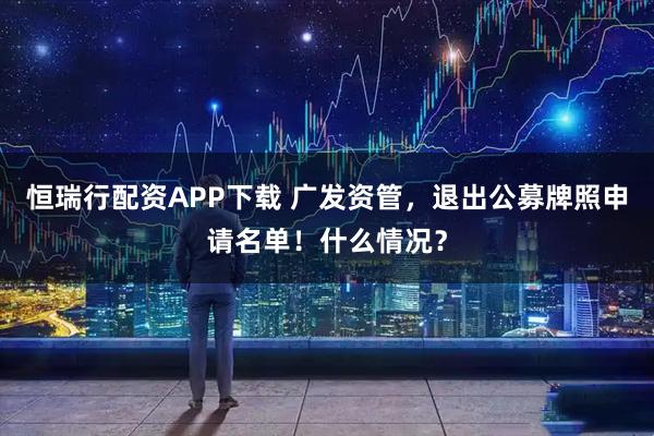 恒瑞行配资APP下载 广发资管,退出公募牌照申请名单!什么情况?