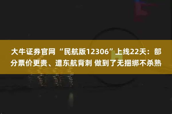 大牛证券官网 “民航版12306”上线22天：部分票价更贵、遭东航背刺 做到了无捆绑不杀熟