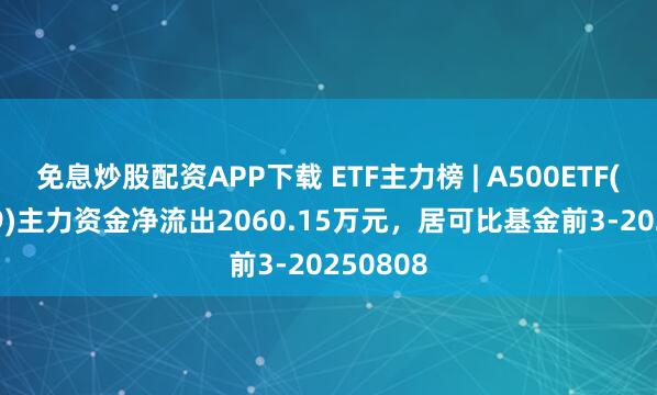 免息炒股配资APP下载 ETF主力榜 | A500ETF(159339)主力资金净流出2060.15万元，居可比基金前3-20250808