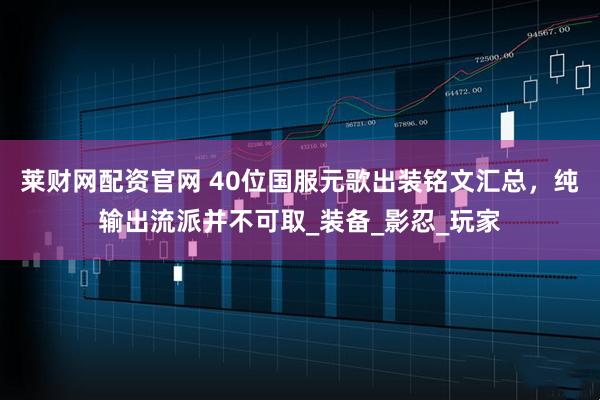 莱财网配资官网 40位国服元歌出装铭文汇总，纯输出流派并不可取_装备_影忍_玩家