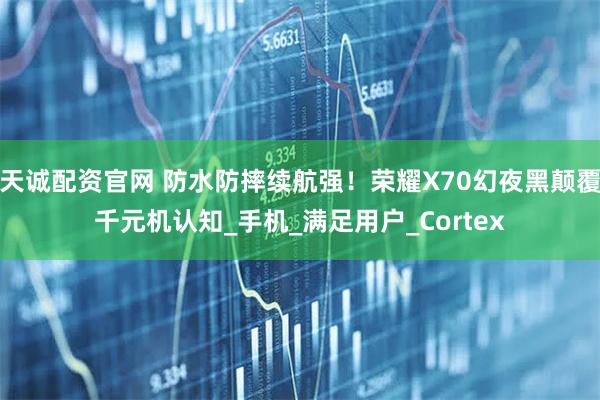 天诚配资官网 防水防摔续航强！荣耀X70幻夜黑颠覆千元机认知_手机_满足用户_Cortex