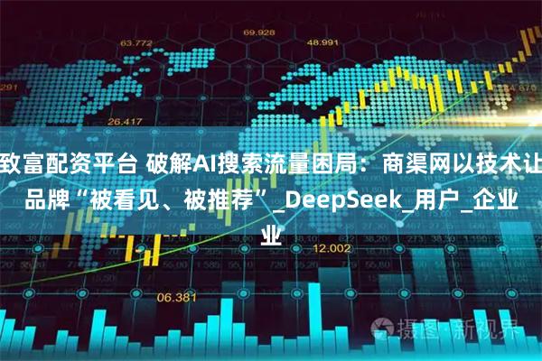 致富配资平台 破解AI搜索流量困局：商渠网以技术让品牌“被看见、被推荐”_DeepSeek_用户_企业