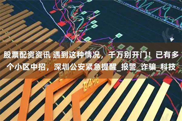 股票配资资讯 遇到这种情况，千万别开门！已有多个小区中招，深圳公安紧急提醒_报警_诈骗_科技