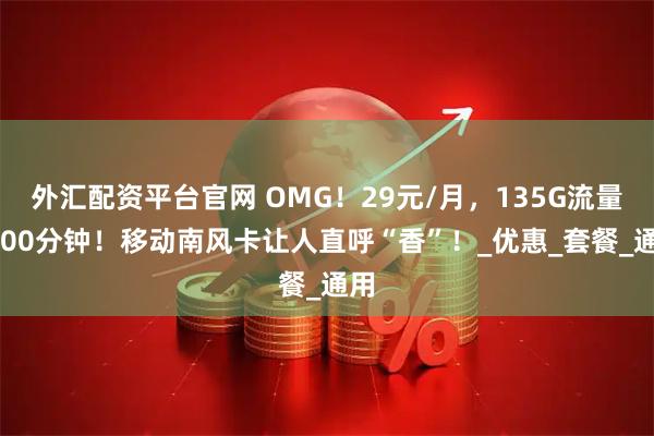外汇配资平台官网 OMG！29元/月，135G流量+100分钟！移动南风卡让人直呼“香”！_优惠_套餐_通用