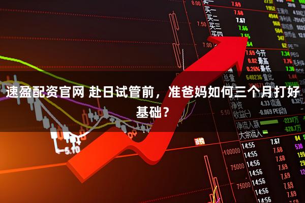 速盈配资官网 赴日试管前，准爸妈如何三个月打好基础？