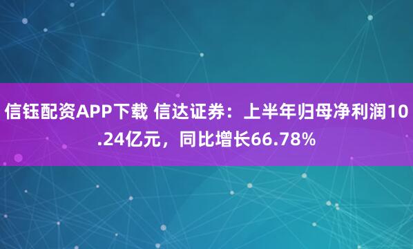 信钰配资APP下载 信达证券：上半年归母净利润10.24亿元，同比增长66.78%