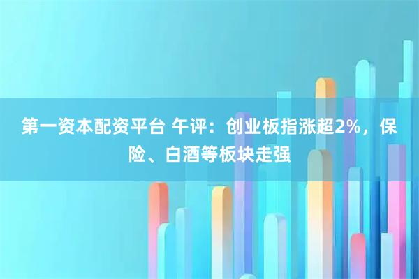 第一资本配资平台 午评：创业板指涨超2%，保险、白酒等板块走强