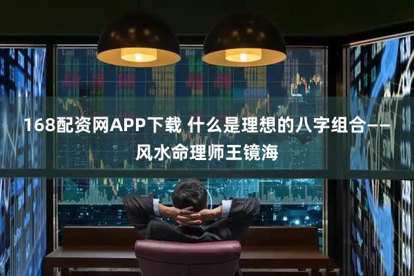 168配资网APP下载 什么是理想的八字组合——风水命理师王镜海