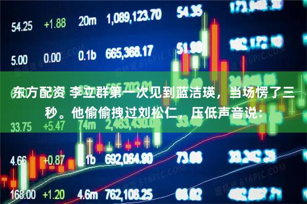 东方配资 李立群第一次见到蓝洁瑛,当场愣了三秒。他偷偷拽过刘松仁,压低声音说: