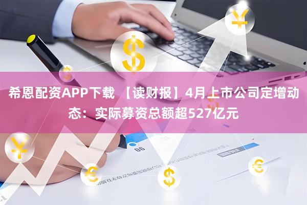希恩配资APP下载 【读财报】4月上市公司定增动态：实际募资总额超527亿元