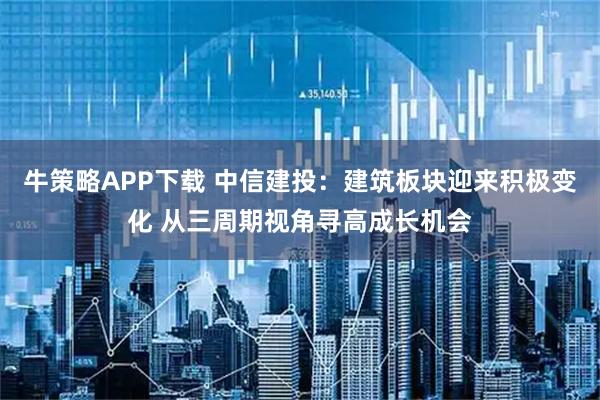 牛策略APP下载 中信建投：建筑板块迎来积极变化 从三周期视角寻高成长机会